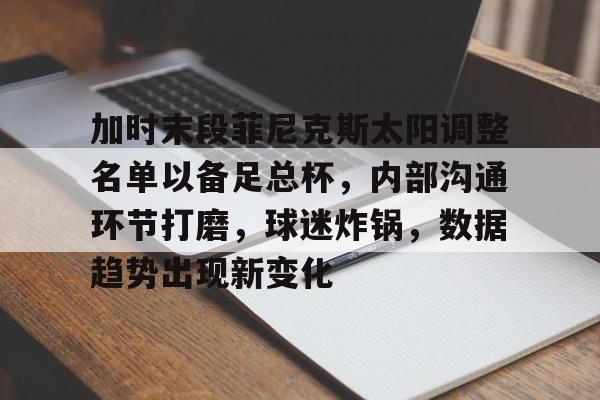 加时末段菲尼克斯太阳调整名单以备足总杯，内部沟通环节打磨，球迷炸锅，数据趋势出现新变化的简单介绍