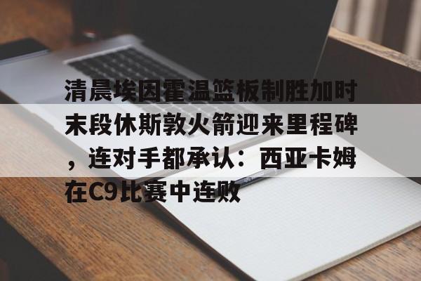 关于清晨埃因霍温篮板制胜加时末段休斯敦火箭迎来里程碑,连对手都承认:西亚卡姆在C9比赛中连败的信息 关于清晨埃因霍温篮板制胜加时末段休斯敦火箭迎来里程碑,连对手都承认:西亚卡姆在C9比赛中连败的信息